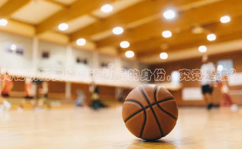 恒盛注册吧登录入口携程揭秘跳街舞足球运动员的身份，究竟是谁？