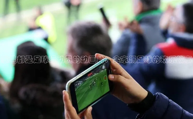 恒盛平台登录入口网页版百度识图家里都是足球运动员的动画片：全家踢足球的欢乐故事