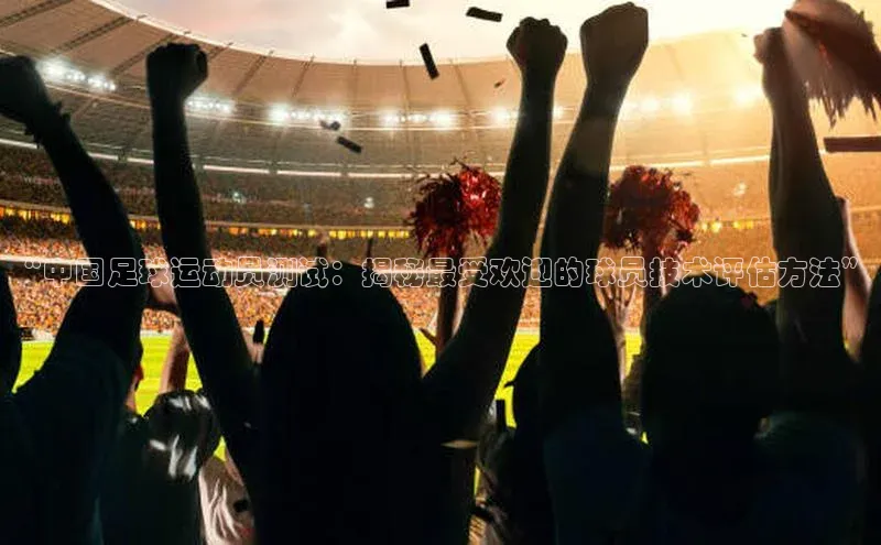 恒盛平台登录入口网页版同程“中国足球运动员测试：揭秘最受欢迎的球员技术评估方法”