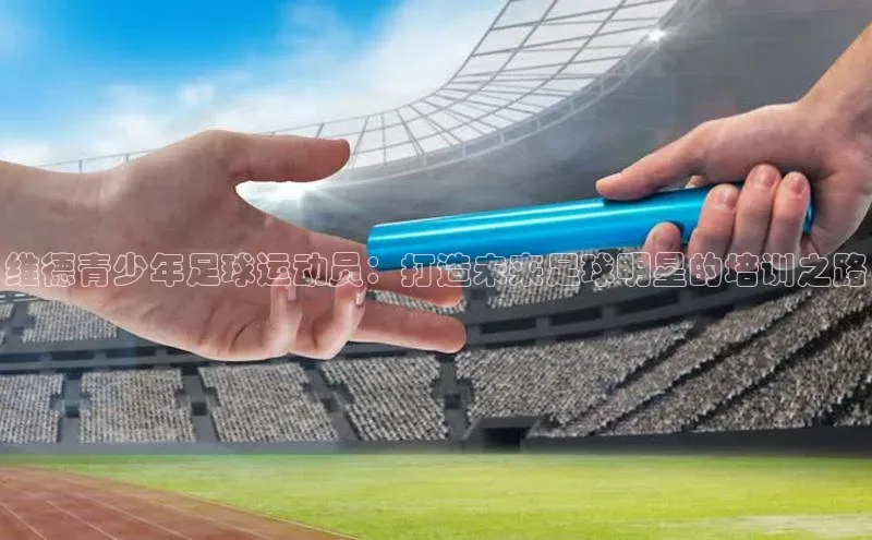 恒盛娱乐官网字节跳动维德青少年足球运动员：打造未来足球明星的培训之路