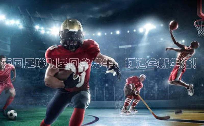 恒盛平台登录神思电子泰国足球明星回乡养牛，打造全新生活！