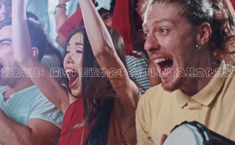 恒盛平台登录颐驰 06武艺高强：探讨中国运动会中的格斗项目及其文化意义