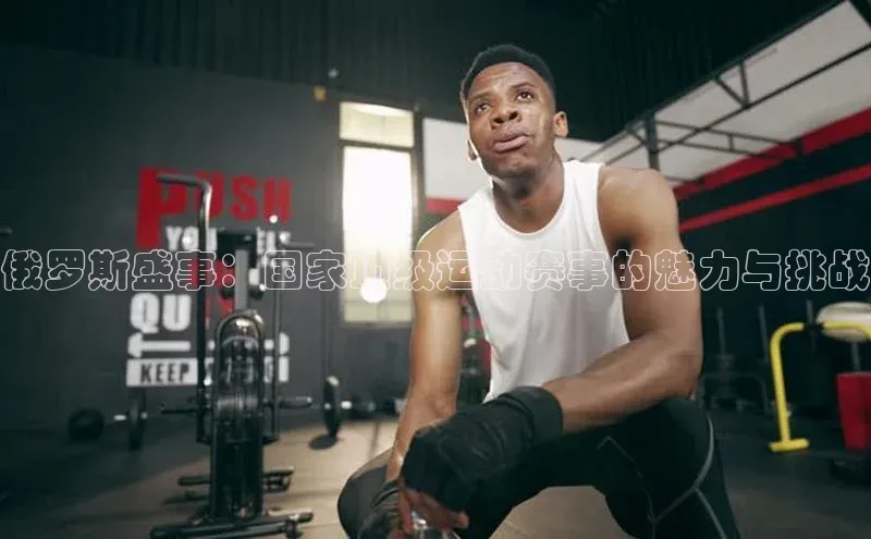 恒盛登录文心一言俄罗斯盛事：国家顶级运动赛事的魅力与挑战