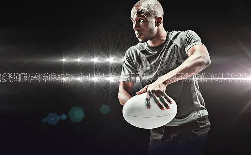 恒盛娱乐官网字节跳动跨越时空的活力：国际运动赛事大全及精彩瞬间图片赏析