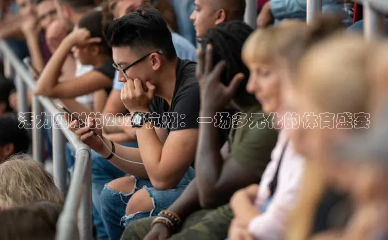 恒盛平台登录入口网页版同程活力四射的2024杭州：一场多元化的体育盛宴