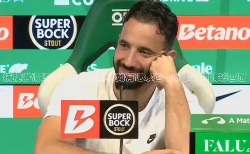 恒盛注册官网入口观星盘捕捉激情瞬间：专业摄影师如何记录运动赛事中的精彩画面