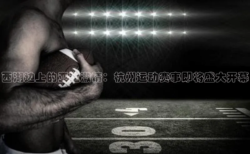 恒盛登录百度Apollo西湖边上的亚运激情：杭州运动赛事即将盛大开幕