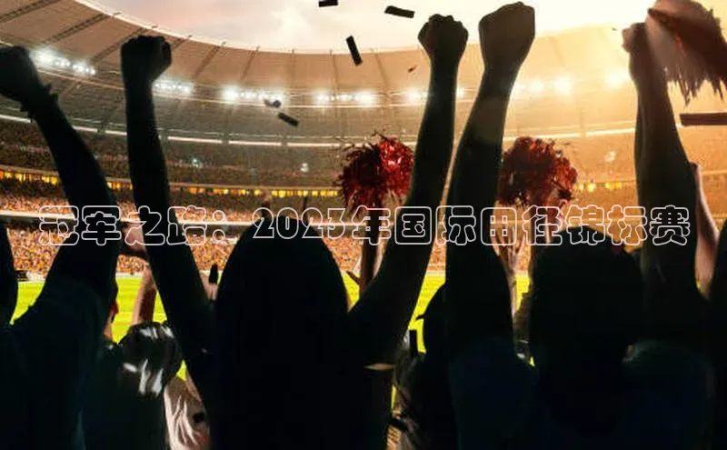 冠军之路：2023年国际田径锦标赛