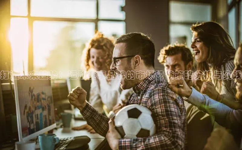 打造未来趋势：运动赛事品牌的市场营销策略分析与实践
