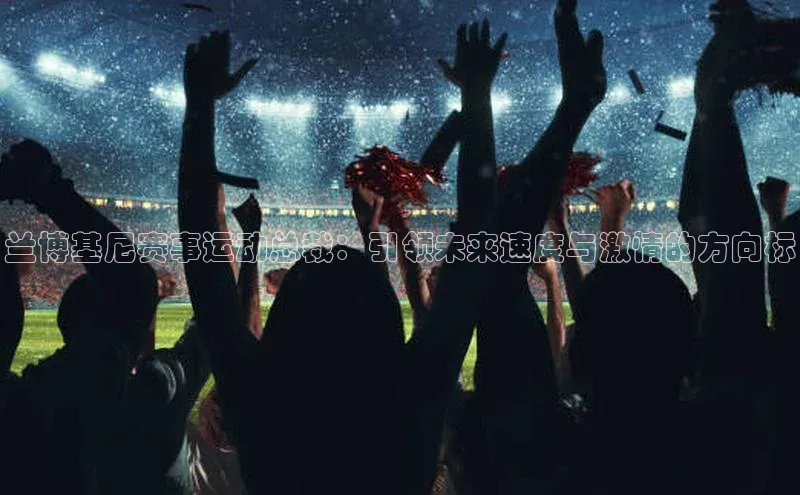 兰博基尼赛事运动总裁：引领未来速度与激情的方向标