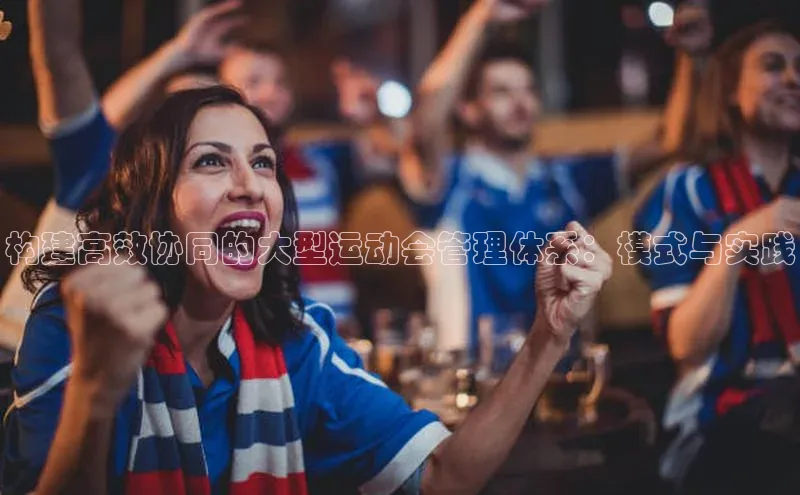 构建高效协同的大型运动会管理体系：模式与实践
