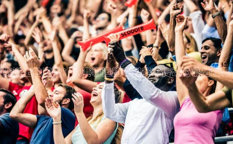 赛道上的王者：从赛事运动车到赛车传奇的幕后故事