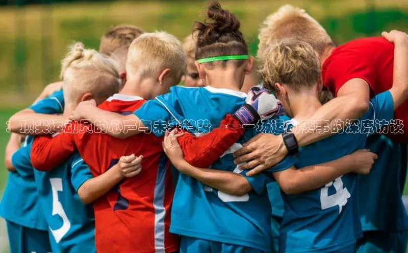 ：顶尖运动员的心声与未来趋势——一场运动赛事的深度访谈