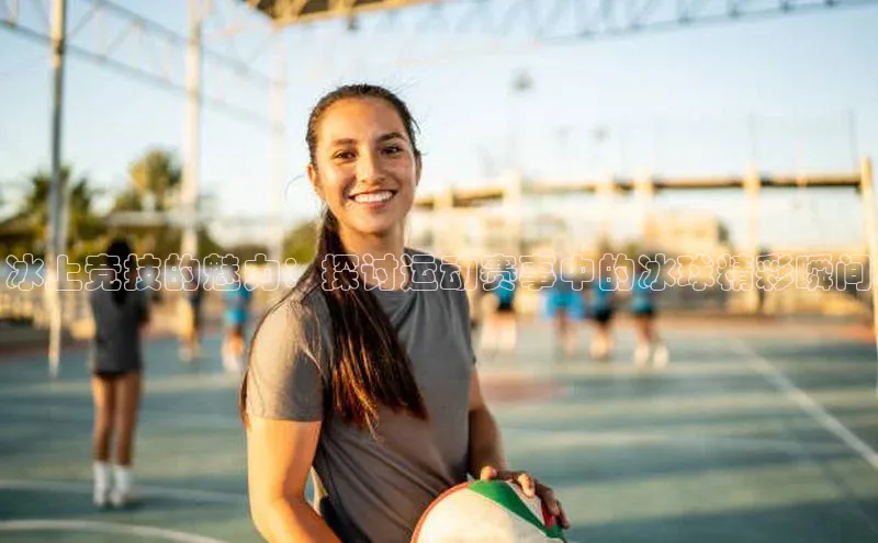 冰上竞技的魅力：探讨运动赛事中的冰球精彩瞬间