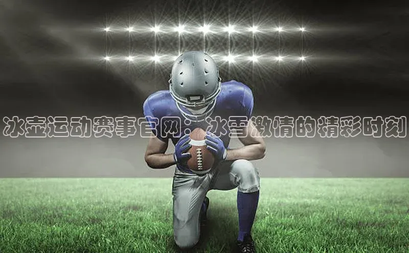 冰壶运动赛事官网：冰雪激情的精彩时刻