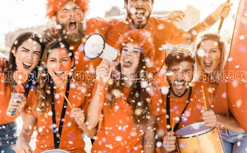 潮流风尚：运动赛事中的经典搭配与时尚灵感