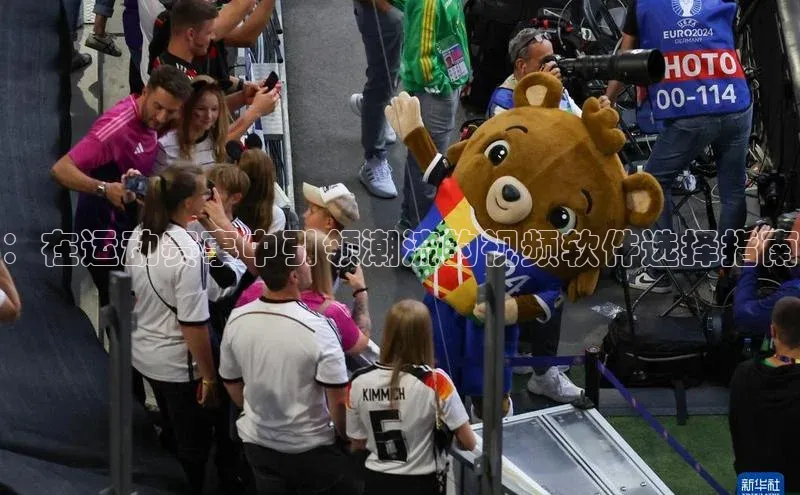 ：在运动赛事中引领潮流的视频软件选择指南
