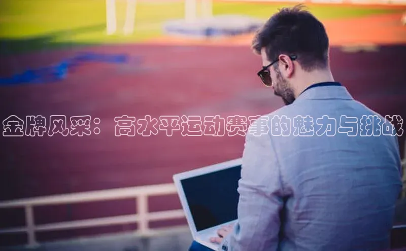 金牌风采：高水平运动赛事的魅力与挑战