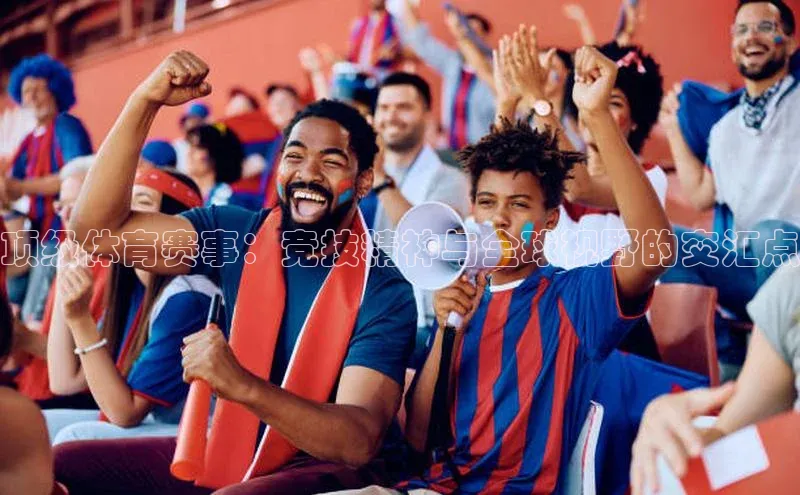 顶级体育赛事：竞技精神与全球视野的交汇点