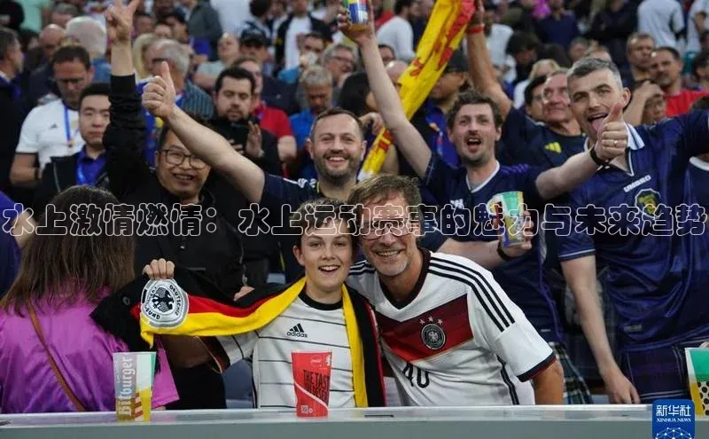 水上激情燃情：水上运动赛事的魅力与未来趋势