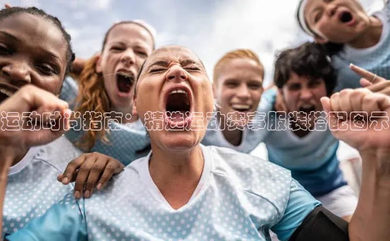 运动时尚指南：精选运动赛事服装搭配图示