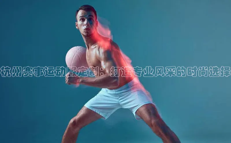 杭州赛事运动服定制：打造专业风采的时尚选择