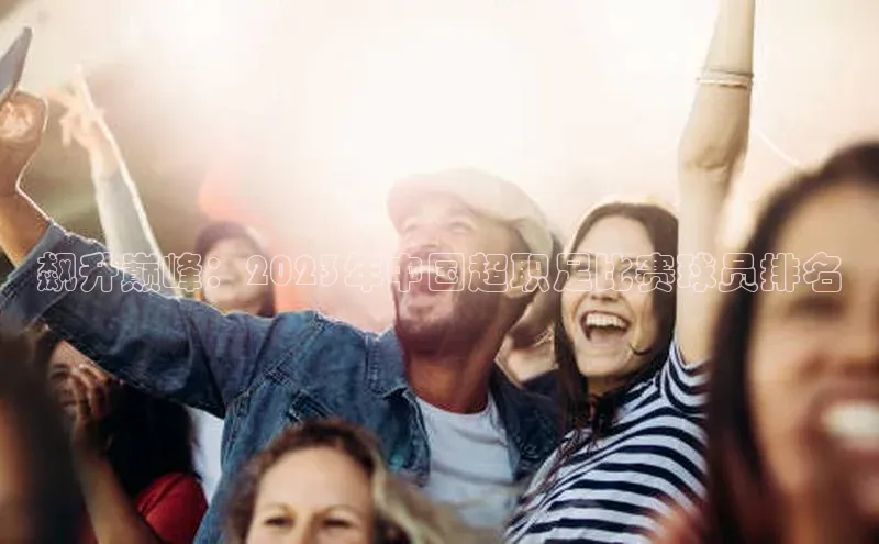 飙升巅峰：2023年中国超职足比赛球员排名