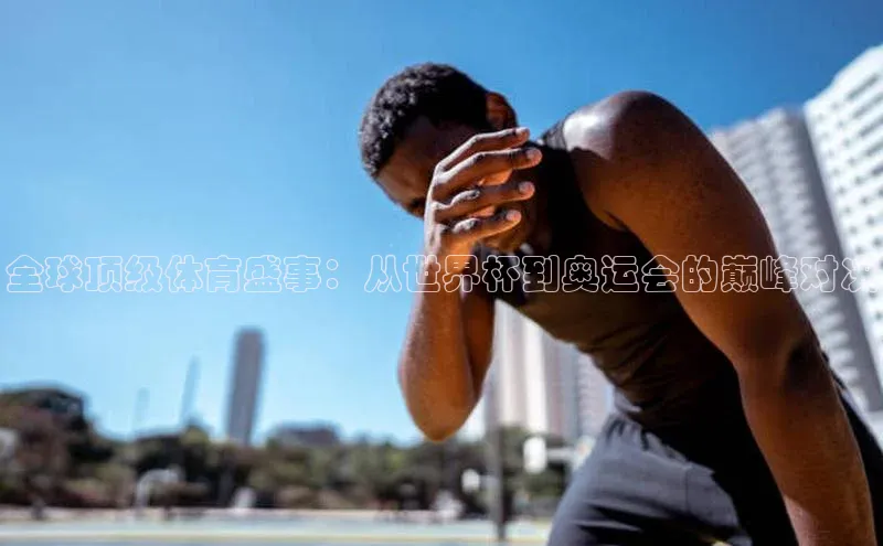 全球顶级体育盛事：从世界杯到奥运会的巅峰对决