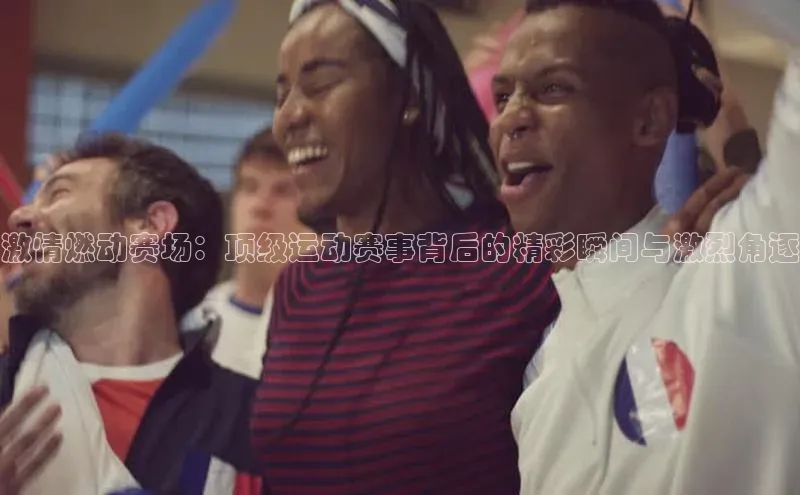 激情燃动赛场：顶级运动赛事背后的精彩瞬间与激烈角逐