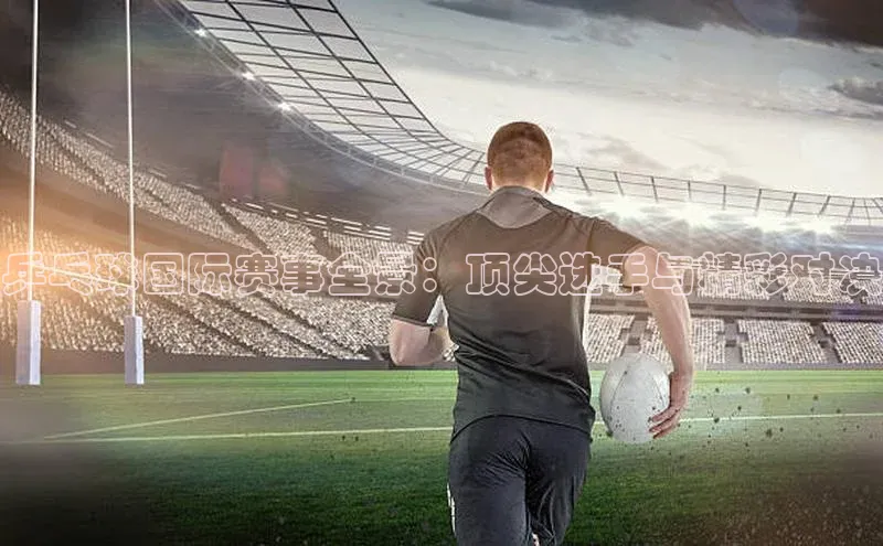 乒乓球国际赛事全景：顶尖选手与精彩对决